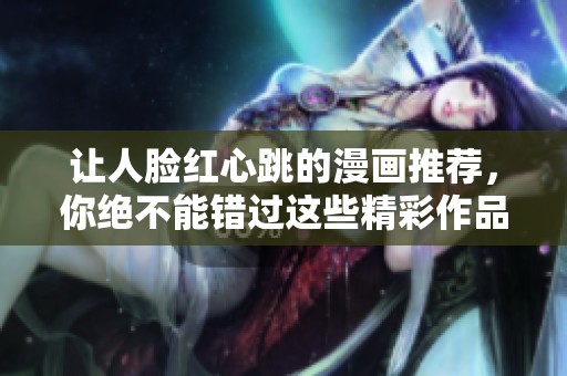 让人脸红心跳的漫画推荐，你绝不能错过这些精彩作品！