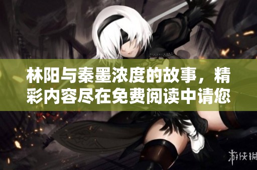 林阳与秦墨浓度的故事，精彩内容尽在免费阅读中请您关注