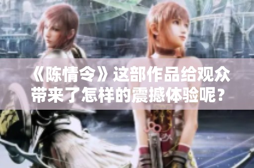 《陈情令》这部作品给观众带来了怎样的震撼体验呢？我们一起来探讨一下这部剧。