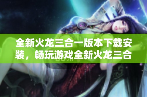 全新火龙三合一版本下载安装，畅玩游戏全新火龙三合一版本下载！