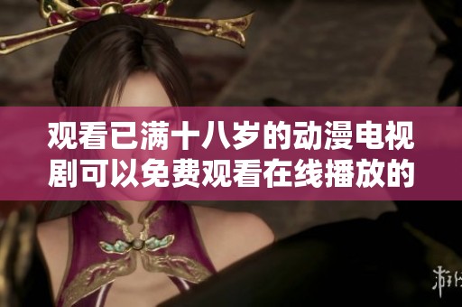 观看已满十八岁的动漫电视剧可以免费观看在线播放的精彩内容