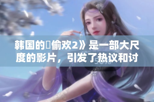 韩国的巜偷欢2》是一部大尺度的影片，引发了热议和讨论