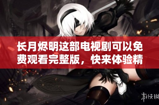 长月烬明这部电视剧可以免费观看完整版，快来体验精彩内容吧