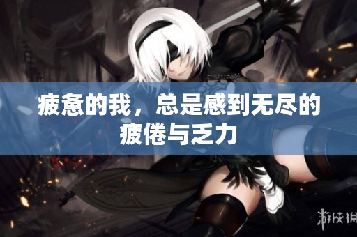 疲惫的我，总是感到无尽的疲倦与乏力