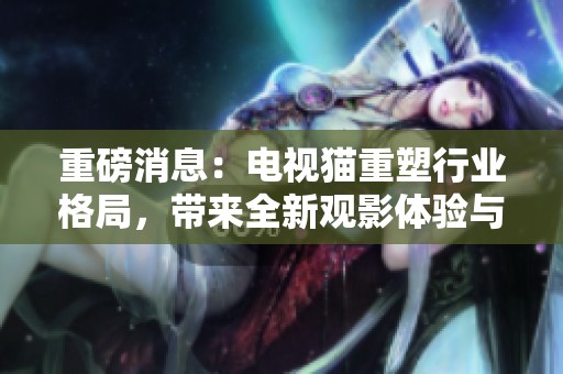 重磅消息：电视猫重塑行业格局，带来全新观影体验与无限可能