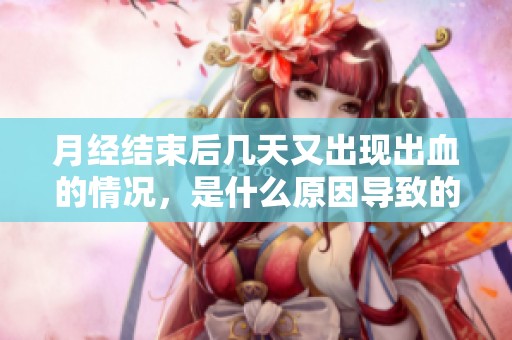 月经结束后几天又出现出血的情况，是什么原因导致的呢