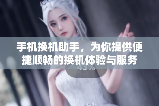 手机换机助手，为你提供便捷顺畅的换机体验与服务