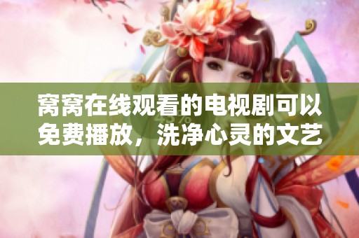 窝窝在线观看的电视剧可以免费播放，洗净心灵的文艺之旅等你来体验