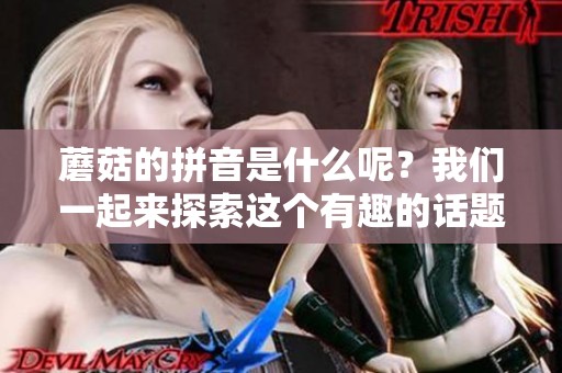蘑菇的拼音是什么呢？我们一起来探索这个有趣的话题吧！