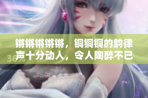锵锵锵锵锵，铜铜铜的韵律声十分动人，令人陶醉不已