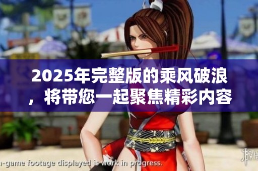 2025年完整版的乘风破浪，将带您一起聚焦精彩内容与无限可能。