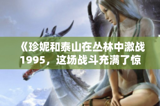 《珍妮和泰山在丛林中激战1995，这场战斗充满了惊险与刺激》