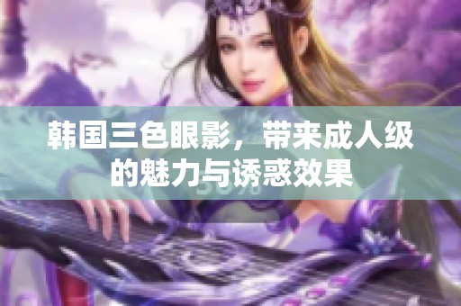 韩国三色眼影，带来**级的魅力与诱惑效果