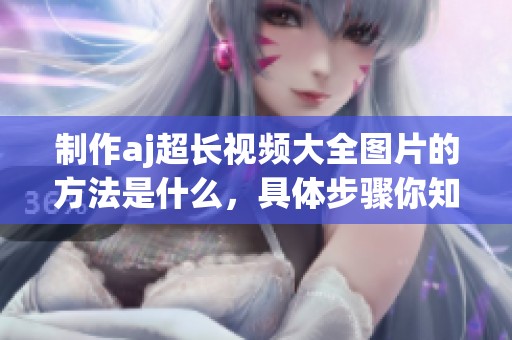 制作aj超长视频大全图片的方法是什么，具体步骤你知道吗
