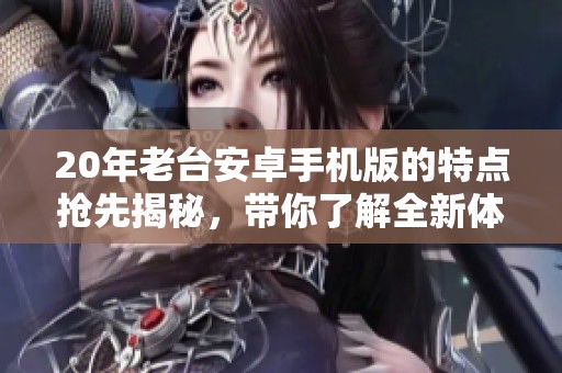 20年老台安卓手机版的特点抢先揭秘，带你了解全新体验的背后故事