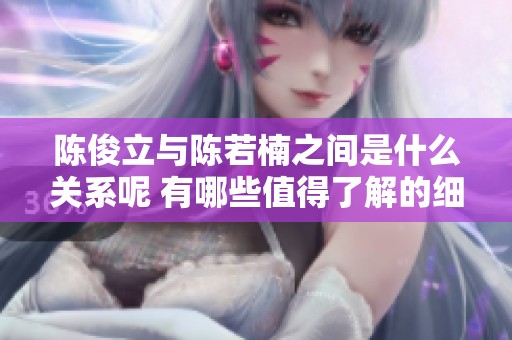 陈俊立与陈若楠之间是什么关系呢 有哪些值得了解的细节和背景信息