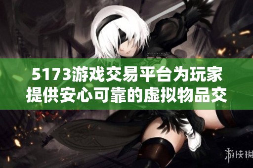 5173游戏交易平台为玩家提供安心可靠的虚拟物品交易服务