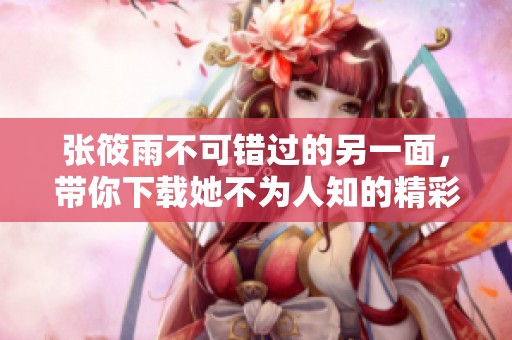 张筱雨不可错过的另一面，带你下载她不为人知的精彩瞬间！