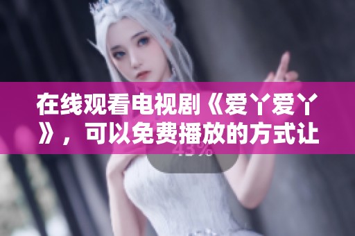 在线观看电视剧《爱丫爱丫》，可以免费播放的方式让你尽享精彩剧情