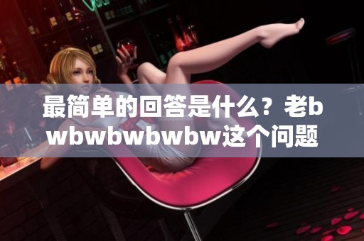 最简单的回答是什么？老bwbwbwbwbw这个问题的答案你知道吗？