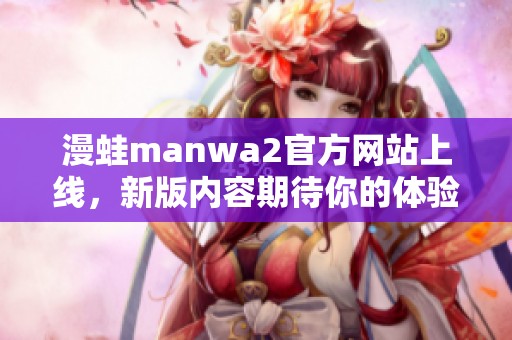 漫蛙manwa2官方网站上线，新版内容期待你的体验与探索！