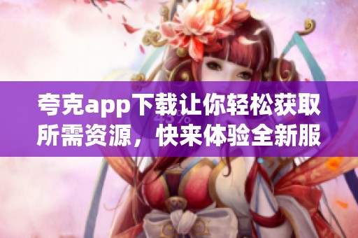 夸克app下载让你轻松获取所需资源，快来体验全新服务吧！