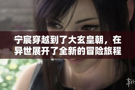 宁宸穿越到了大玄皇朝，在异世展开了全新的冒险旅程