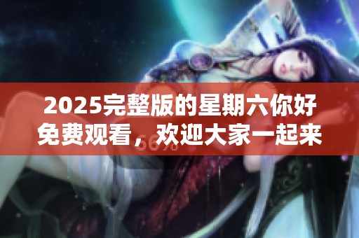 2025完整版的星期六你好免费观看，欢迎大家一起来欣赏这个节目！