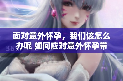 面对意外怀孕，我们该怎么办呢 如何应对意外怀孕带来的困惑与挑战呢