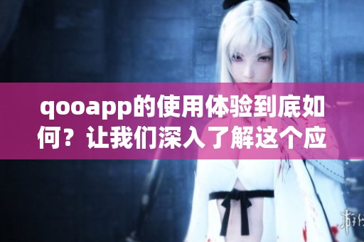 qooapp的使用体验到底如何？让我们深入了解这个应用的各种功能与特色。