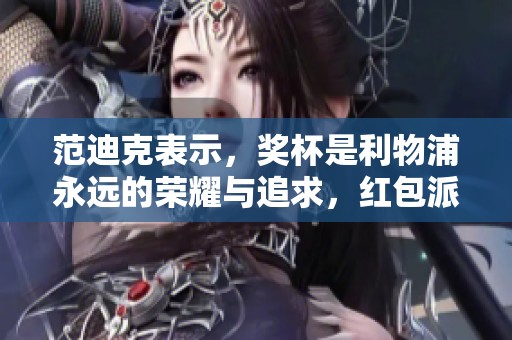 范迪克表示，奖杯是利物浦永远的荣耀与追求，红包派送活动已开始