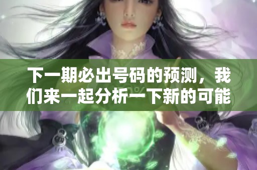 下一期必出号码的预测，我们来一起分析一下新的可能性。