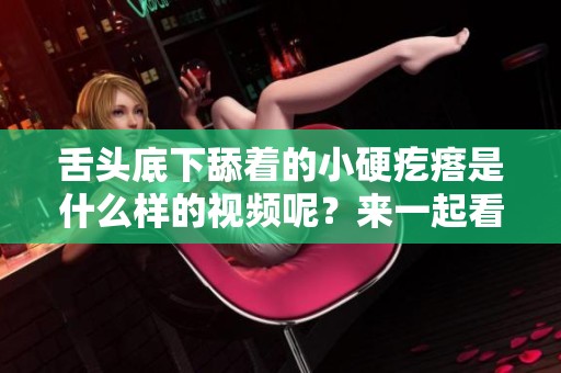 舌头底下舔着的小硬疙瘩是什么样的视频呢？来一起看看这个神奇的画面吧！