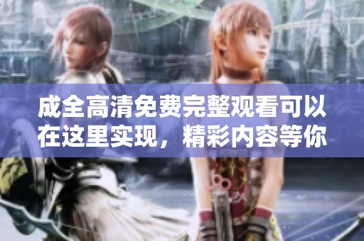 成全高清免费完整观看可以在这里实现，精彩内容等你来体验与发现。