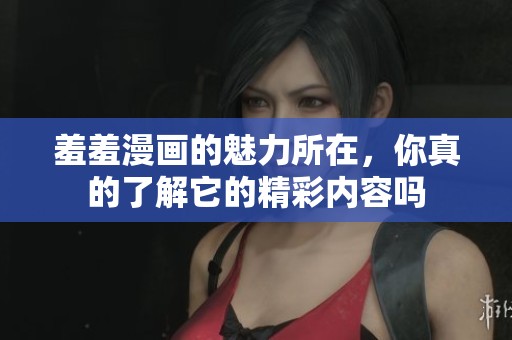 羞羞漫画的魅力所在，你真的了解它的精彩内容吗