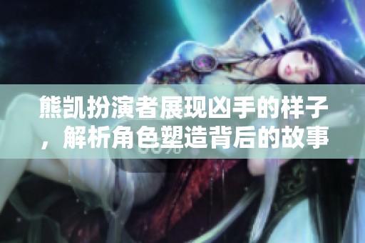 熊凯扮演者展现凶手的样子，解析角色塑造背后的故事与挑战