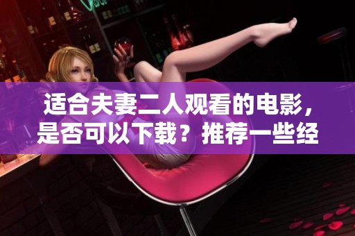 适合夫妻二人观看的电影，是否可以下载？推荐一些经典选择吧！
