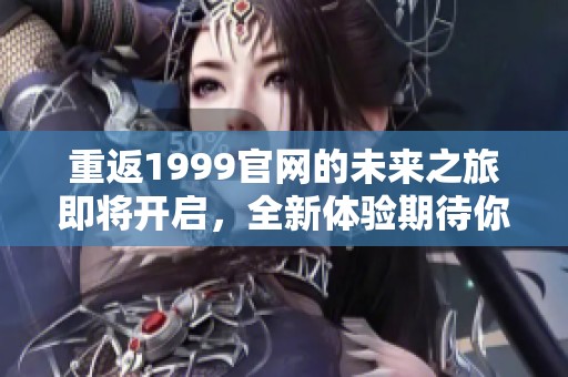 重返1999官网的未来之旅即将开启，全新体验期待你的参与！