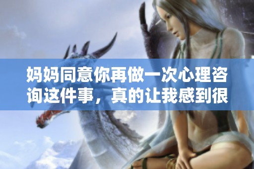 妈妈同意你再做一次心理咨询这件事，真的让我感到很欣慰