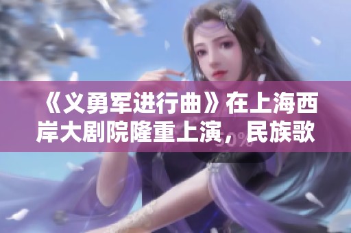 《义勇军进行曲》在上海西岸大剧院隆重上演，民族歌剧精彩纷呈令人期待