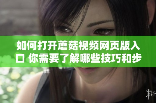 如何打开蘑菇视频网页版入口 你需要了解哪些技巧和步骤
