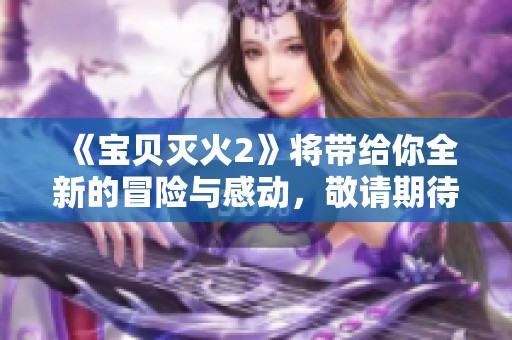 《宝贝灭火2》将带给你全新的冒险与感动，敬请期待这次精彩的旅程