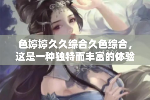 色****综合久***，这是一种独特而丰富的体验与感受。