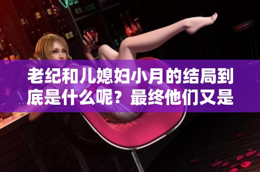 老纪和儿媳妇小月的结局到底是什么呢？最终他们又是怎样的结果呢？