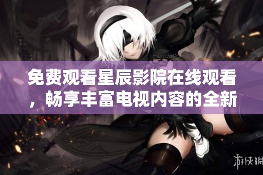 免费观看星辰影院在线观看，畅享丰富电视内容的全新体验