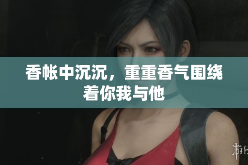 香帐中沉沉，重重香气围绕着你我与他