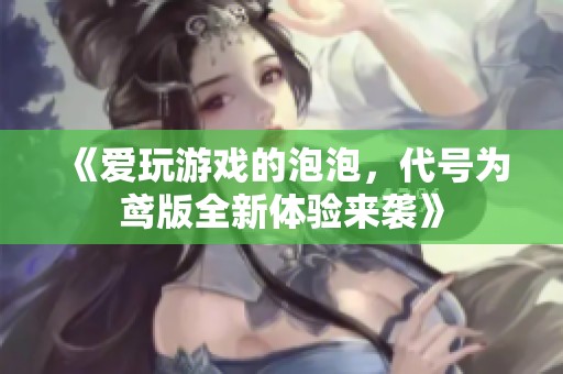 《爱玩游戏的泡泡，代号为鸢版全新体验来袭》