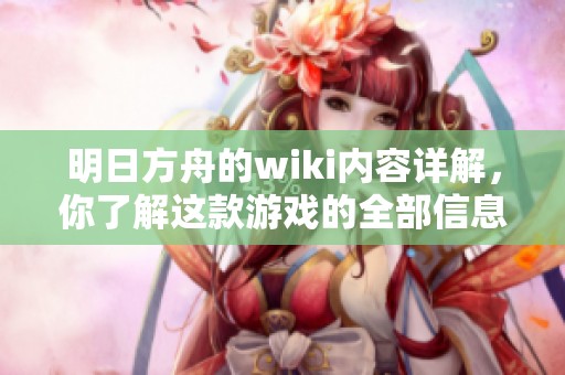明日方舟的wiki内容详解，你了解这款游戏的全部信息吗