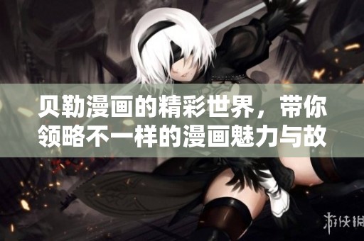 贝勒漫画的精彩世界，带你领略不一样的漫画魅力与故事情节