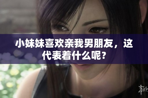 小妹妹喜欢亲我男朋友，这代表着什么呢？